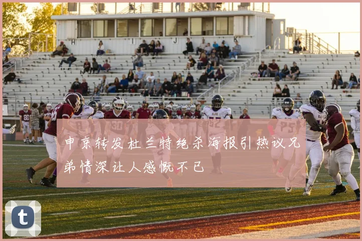 申京转发杜兰特绝杀海报引热议兄弟情深让人感慨不已