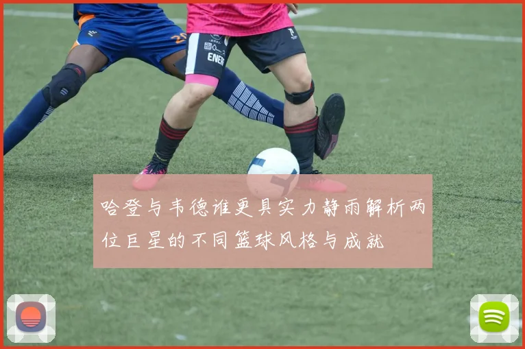 哈登与韦德谁更具实力静雨解析两位巨星的不同篮球风格与成就