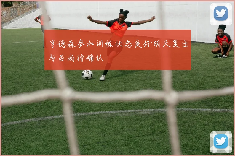 亨德森参加训练状态良好明天复出与否尚待确认