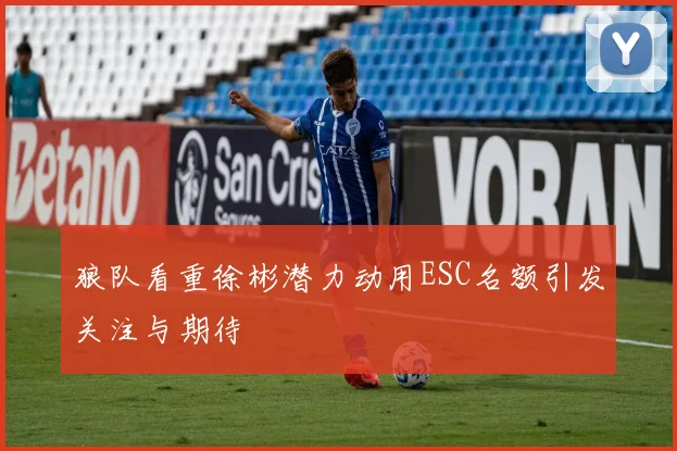 狼队看重徐彬潜力动用ESC名额引发关注与期待