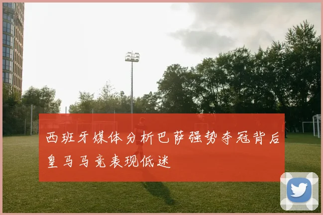 西班牙媒体分析巴萨强势夺冠背后皇马马竞表现低迷
