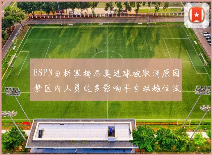 ESPN分析塞梅尼奥进球被取消原因禁区内人员过多影响半自动越位技术使用